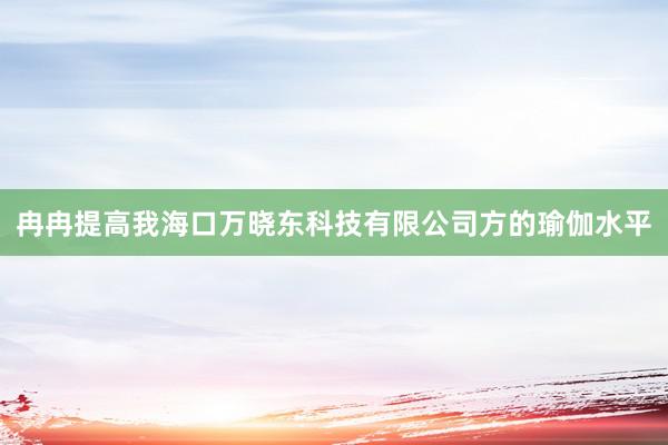 冉冉提高我海口万晓东科技有限公司方的瑜伽水平