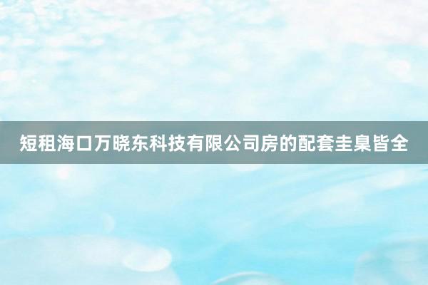 短租海口万晓东科技有限公司房的配套圭臬皆全