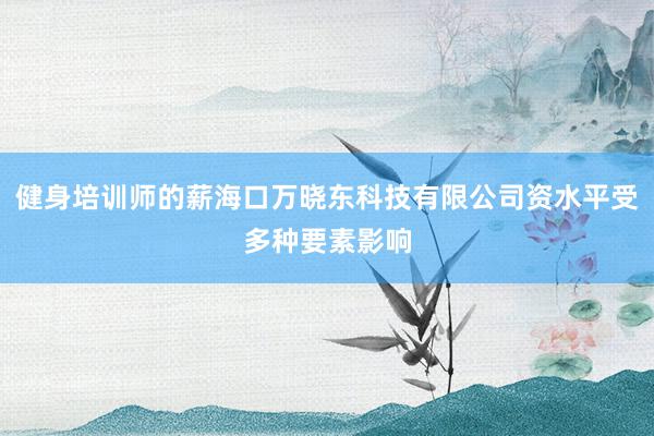 健身培训师的薪海口万晓东科技有限公司资水平受多种要素影响