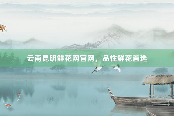 云南昆明鲜花网官网，品性鲜花首选