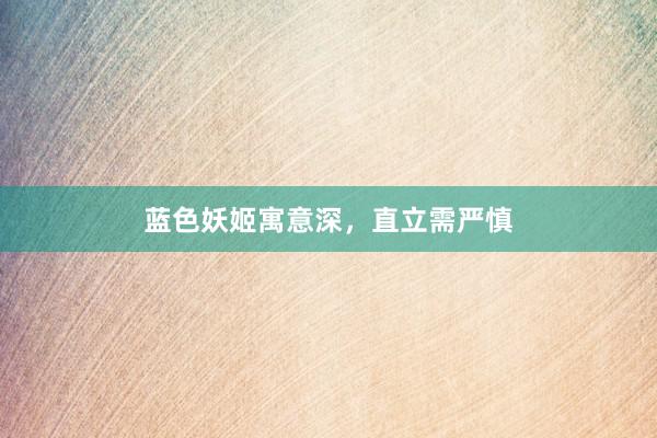 蓝色妖姬寓意深，直立需严慎