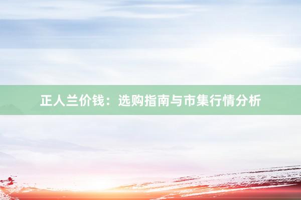 正人兰价钱：选购指南与市集行情分析
