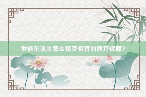 世俗东谈主怎么接受相宜的医疗保障？