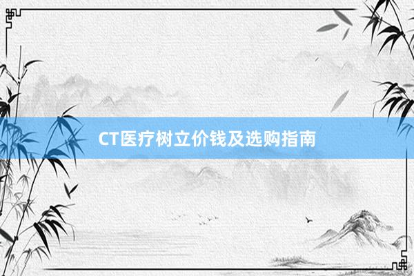 CT医疗树立价钱及选购指南